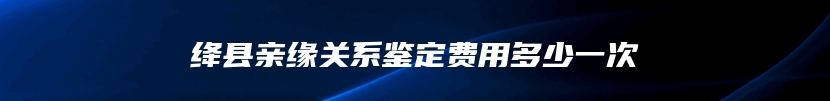 绛县亲缘关系鉴定费用多少一次