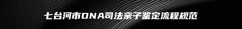 七台河市DNA司法亲子鉴定流程规范