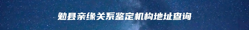 勉县亲缘关系鉴定机构地址查询
