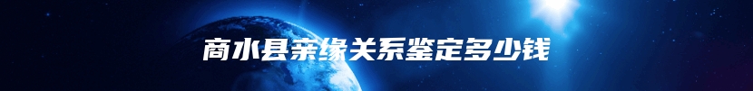 商水县亲缘关系鉴定多少钱