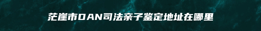 茫崖市DAN司法亲子鉴定地址在哪里