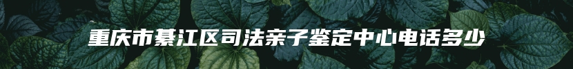 重庆市綦江区司法亲子鉴定中心电话多少