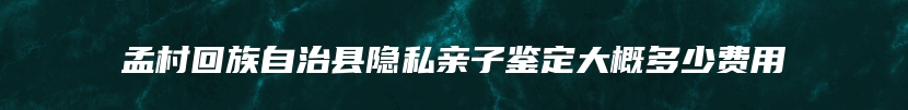 孟村回族自治县隐私亲子鉴定大概多少费用