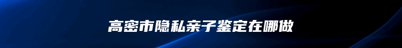 高密市隐私亲子鉴定在哪做
