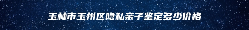 玉林市玉州区隐私亲子鉴定多少价格