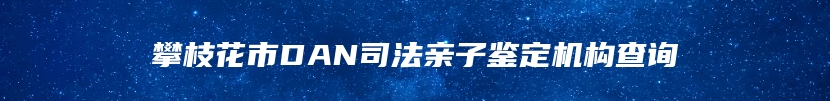 攀枝花市DAN司法亲子鉴定机构查询