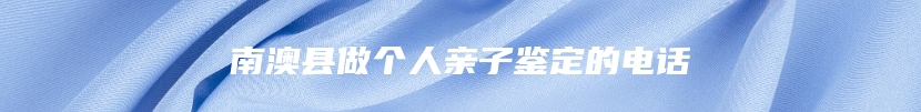 南澳县做个人亲子鉴定的电话