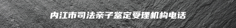 内江市司法亲子鉴定受理机构电话