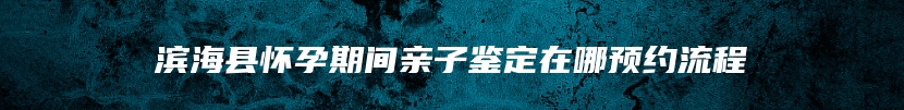 滨海县怀孕期间亲子鉴定在哪预约流程