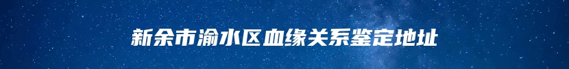 新余市渝水区血缘关系鉴定地址