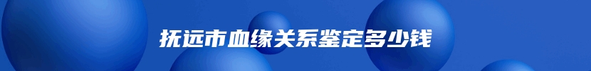 抚远市血缘关系鉴定多少钱