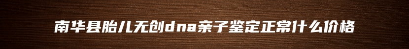 南华县胎儿无创dna亲子鉴定正常什么价格