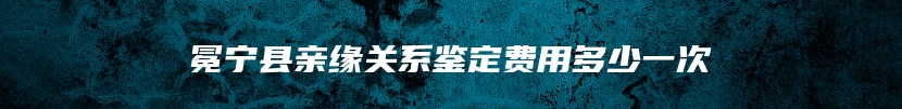 冕宁县亲缘关系鉴定费用多少一次