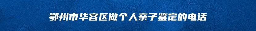 鄂州市华容区做个人亲子鉴定的电话