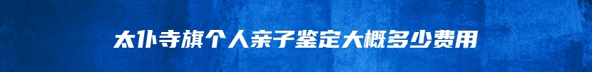 太仆寺旗个人亲子鉴定大概多少费用