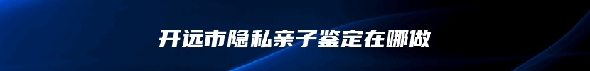 开远市隐私亲子鉴定在哪做