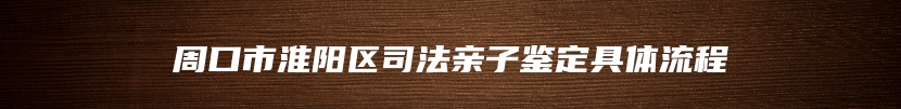 周口市淮阳区司法亲子鉴定具体流程