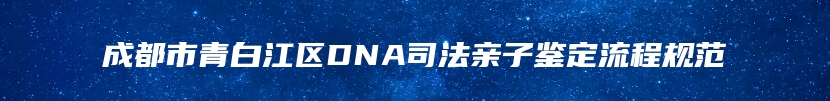 成都市青白江区DNA司法亲子鉴定流程规范