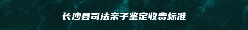 长沙县司法亲子鉴定收费标准