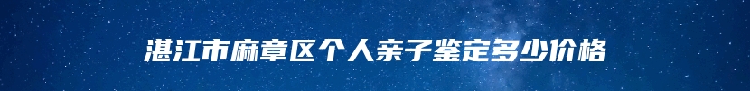 湛江市麻章区个人亲子鉴定多少价格