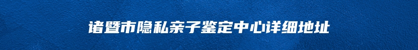 诸暨市隐私亲子鉴定中心详细地址