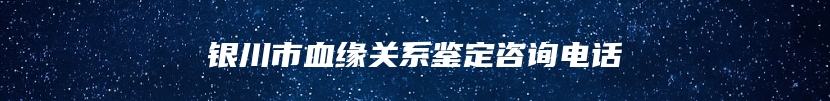 银川市血缘关系鉴定咨询电话