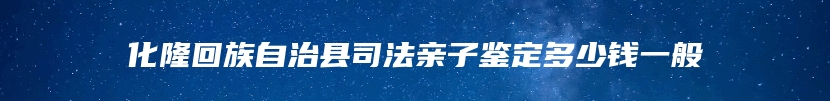 化隆回族自治县司法亲子鉴定多少钱一般