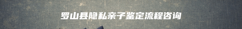罗山县隐私亲子鉴定流程咨询