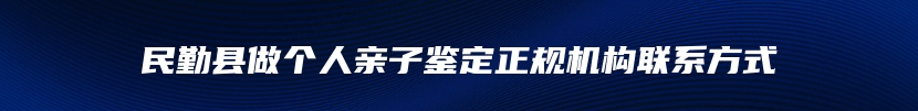 民勤县做个人亲子鉴定正规机构联系方式