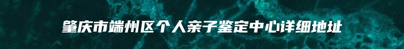 肇庆市端州区个人亲子鉴定中心详细地址