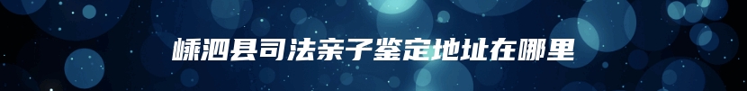 嵊泗县司法亲子鉴定地址在哪里