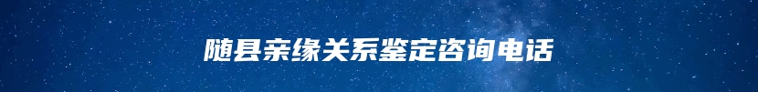 随县亲缘关系鉴定咨询电话