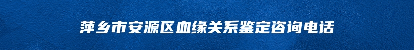 萍乡市安源区血缘关系鉴定咨询电话