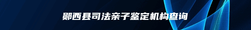郧西县司法亲子鉴定机构查询