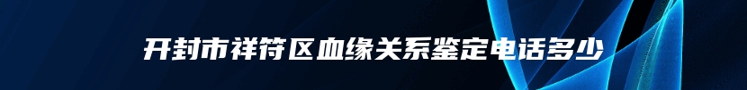 开封市祥符区血缘关系鉴定电话多少