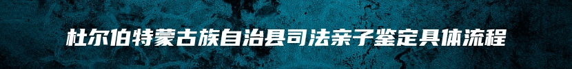 杜尔伯特蒙古族自治县司法亲子鉴定具体流程