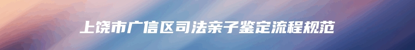 上饶市广信区司法亲子鉴定流程规范