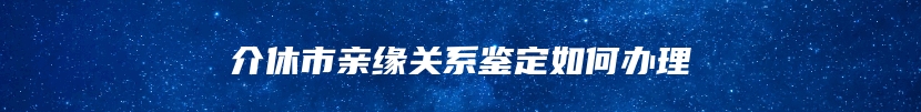 介休市亲缘关系鉴定如何办理