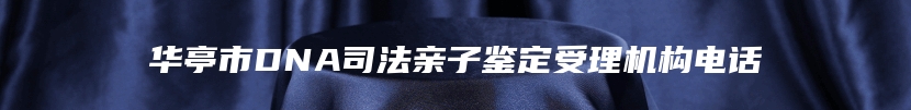 华亭市DNA司法亲子鉴定受理机构电话