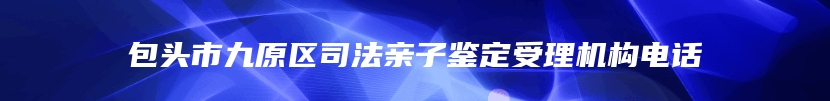包头市九原区司法亲子鉴定受理机构电话