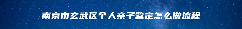 南京市玄武区个人亲子鉴定怎么做流程