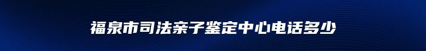 福泉市司法亲子鉴定中心电话多少