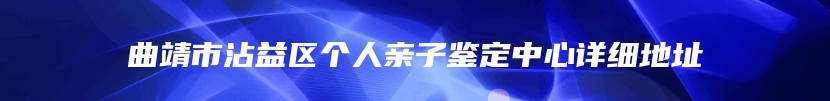 曲靖市沾益区个人亲子鉴定中心详细地址