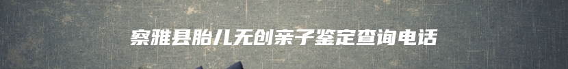 察雅县胎儿无创亲子鉴定查询电话