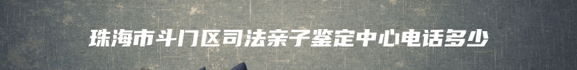珠海市斗门区司法亲子鉴定中心电话多少
