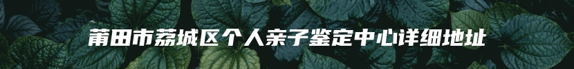 莆田市荔城区个人亲子鉴定中心详细地址