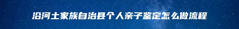 沿河土家族自治县个人亲子鉴定怎么做流程