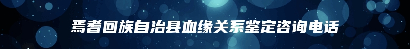 焉耆回族自治县血缘关系鉴定咨询电话