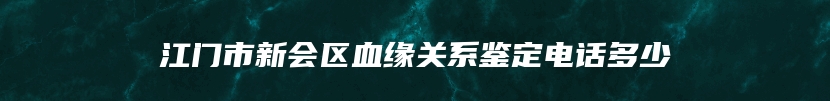 江门市新会区血缘关系鉴定电话多少