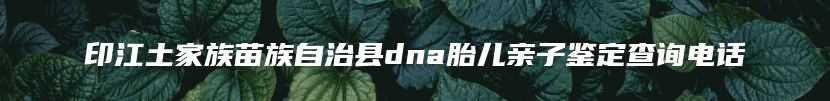 印江土家族苗族自治县dna胎儿亲子鉴定查询电话